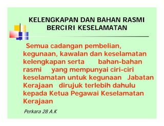 Semua cadangan pembelian,
kegunaan, kawalan dan keselamatan
kelengkapan serta bahan-bahan
rasmi yang mempunyai ciri-ciri
keselamatan untuk kegunaan Jabatan
Kerajaan dirujuk terlebih dahulu
kepada Ketua Pegawai Keselamatan
Kerajaan
KELENGKAPAN DAN BAHAN RASMI
BERCIRI KESELAMATAN
Perkara 28 A.K
 