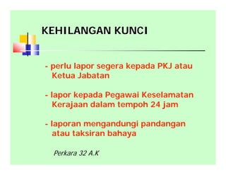 KEHILANGAN KUNCIKEHILANGAN KUNCI
- perlu lapor segera kepada PKJ atau
Ketua Jabatan
- lapor kepada Pegawai Keselamatan
Kerajaan dalam tempoh 24 jam
- laporan mengandungi pandangan
atau taksiran bahaya
Perkara 32 A.K
 