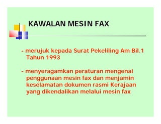 KAWALAN MESIN FAXKAWALAN MESIN FAX
- merujuk kepada Surat Pekeliling Am Bil.1
Tahun 1993
- menyeragamkan peraturan mengenai
penggunaan mesin fax dan menjamin
keselamatan dokumen rasmi Kerajaan
yang dikendalikan melalui mesin fax
 