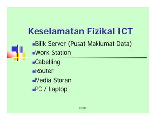 CGSO
Keselamatan Fizikal ICT
Bilik Server (Pusat Maklumat Data)
Work Station
Cabelling
Router
Media Storan
PC / Laptop
 