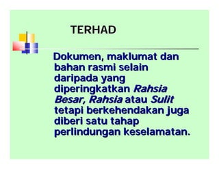 TERHADTERHAD
Dokumen, maklumat danDokumen, maklumat dan
bahan rasmi selainbahan rasmi selain
daripada yangdaripada yang
diperingkatkandiperingkatkan RahsiaRahsia
Besar, RahsiaBesar, Rahsia atauatau SulitSulit
tetapi berkehendakan jugatetapi berkehendakan juga
diberi satu tahapdiberi satu tahap
perlindungan keselamatan.perlindungan keselamatan.
 