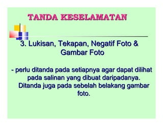 3. Lukisan, Tekapan, Negatif Foto &3. Lukisan, Tekapan, Negatif Foto &
Gambar FotoGambar Foto
-- perlu ditanda pada setiapnya agar dapat dilihatperlu ditanda pada setiapnya agar dapat dilihat
pada salinan yang dibuat daripadanya.pada salinan yang dibuat daripadanya.
Ditanda juga pada sebelah belakang gambarDitanda juga pada sebelah belakang gambar
foto.foto.
TANDA KESELAMATANTANDA KESELAMATAN
 