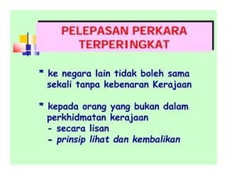 PELEPASAN PERKARA
TERPERINGKAT
PELEPASAN PERKARA
TERPERINGKAT
* ke negara lain tidak boleh sama
sekali tanpa kebenaran Kerajaan
* kepada orang yang bukan dalam
perkhidmatan kerajaan
- secara lisan
-- prinsip lihat dan kembalikan
 