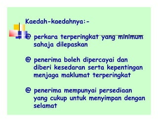 Kaedah-kaedahnya:-
@ perkara terperingkat yang minimum
sahaja dilepaskan
@ penerima boleh dipercayai dan
diberi kesedaran serta kepentingan
menjaga maklumat terperingkat
@ penerima mempunyai persediaan
yang cukup untuk menyimpan dengan
selamat
 