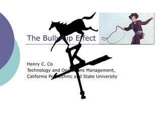 The Bullwhip Effect Henry C. Co Technology and Operations Management,  California Polytechnic and State University 