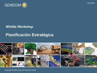 TSX:GCM
Copyright © 2009, Gemcom America Latina.
Planificación Estratégica
Whittle Workshop
 