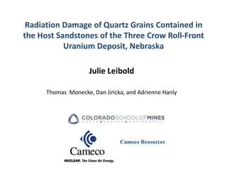 Radiation Damage of Quartz Grains Contained in
the Host Sandstones of the Three Crow Roll-Front
           Uranium Deposit, Nebraska

                     Julie Leibold

      Thomas Monecke, Dan Jiricka, and Adrienne Hanly
 