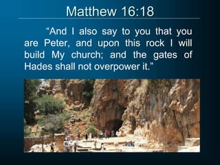 Matthew 16:18
“And I also say to you that you
are Peter, and upon this rock I will
build My church; and the gates of
Hades shall not overpower it.”
 