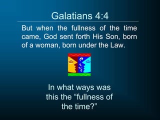 Galatians 4:4
But when the fullness of the time
came, God sent forth His Son, born
of a woman, born under the Law.
In what ways was
this the “fullness of
the time?”
 