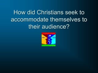 How did Christians seek to
accommodate themselves to
their audience?
 