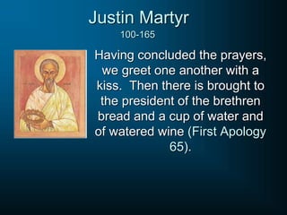 Justin Martyr
Having concluded the prayers,
we greet one another with a
kiss. Then there is brought to
the president of the brethren
bread and a cup of water and
of watered wine (First Apology
65).
100-165
 
