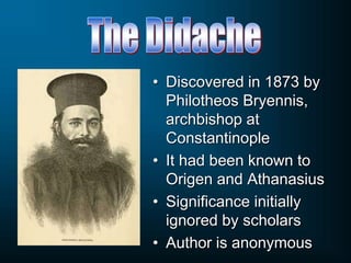 • Discovered in 1873 by
Philotheos Bryennis,
archbishop at
Constantinople
• It had been known to
Origen and Athanasius
• Significance initially
ignored by scholars
• Author is anonymous
 