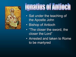 • Sat under the teaching of
the Apostle John
• Bishop of Antioch
• “The closer the sword, the
closer the Lord”
• Arrested and taken to Rome
to be martyred
 