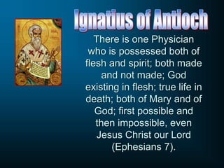 There is one Physician
who is possessed both of
flesh and spirit; both made
and not made; God
existing in flesh; true life in
death; both of Mary and of
God; first possible and
then impossible, even
Jesus Christ our Lord
(Ephesians 7).
 