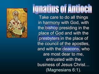 Take care to do all things
in harmony with God, with
the bishop presiding in the
place of God and with the
presbyters in the place of
the council of the apostles,
and with the deacons, who
are most dear to me,
entrusted with the
business of Jesus Christ…
(Magnesians 6:1).
 