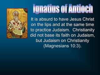 It is absurd to have Jesus Christ
on the lips and at the same time
to practice Judaism. Christianity
did not base its faith on Judaism,
but Judaism on Christianity
(Magnesians 10:3).
 
