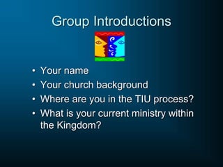 Group Introductions
• Your name
• Your church background
• Where are you in the TIU process?
• What is your current ministry within
the Kingdom?
 