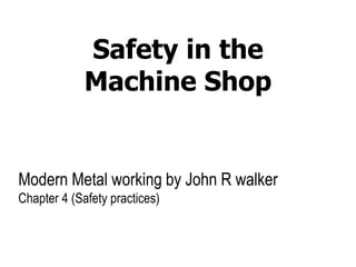 Safety in the
Machine Shop
Modern Metal working by John R walker
Chapter 4 (Safety practices)
 