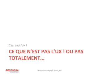 CE QUE N’EST PAS L’UX ! OU PAS
TOTALEMENT...
C’est quoi l’UX ?
@StephenDemange @Caroline_Bdx
 