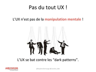 Pas du tout UX !
L’UX n’est pas de la manipulation mentale !
L’UX se bat contre les “dark patterns”.
@StephenDemange @Caroline_Bdx
 