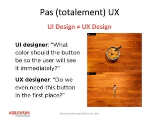 Pas (totalement) UX
UI Design ≠ UX Design
@StephenDemange @Caroline_Bdx
 