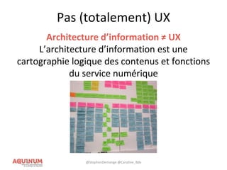 Pas (totalement) UX
Architecture d’information ≠ UX
L’architecture d’information est une
cartographie logique des contenus et fonctions
du service numérique
@StephenDemange @Caroline_Bdx
 