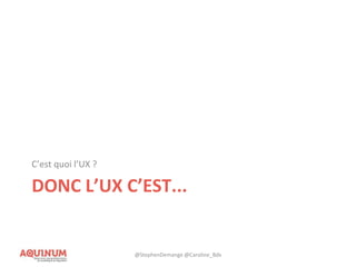DONC L’UX C’EST...
C’est quoi l’UX ?
@StephenDemange @Caroline_Bdx
 