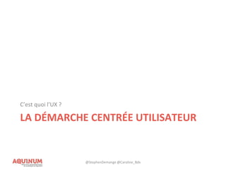 LA DÉMARCHE CENTRÉE UTILISATEUR
C’est quoi l’UX ?
@StephenDemange @Caroline_Bdx
 