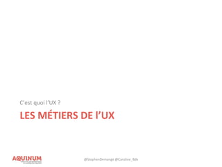 LES MÉTIERS DE l’UX
C’est quoi l’UX ?
@StephenDemange @Caroline_Bdx
 