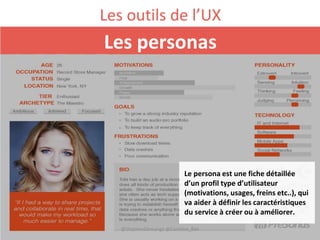 Le persona est une fiche détaillée
d’un profil type d’utilisateur
(motivations, usages, freins etc..), qui
va aider à définir les caractéristiques
du service à créer ou à améliorer.
Les outils de l’UX
Les personas
@StephenDemange @Caroline_Bdx
 