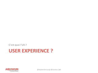 USER EXPERIENCE ?
C’est quoi l’UX ?
@StephenDemange @Caroline_Bdx
 