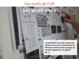 Les wireframes sont des visuels sans
couleur qui servent à hierarchiser les
éléments contenus dans les pages du
site (de l’application, du logiciel
etc…).
Les outils de l’UX
Les wireframes
@StephenDemange @Caroline_Bdx
 