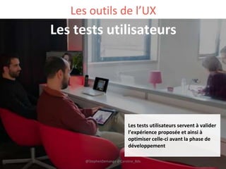 Les outils de l’UX
Les tests utilisateurs
Les tests utilisateurs servent à valider
l’expérience proposée et ainsi à
optimiser celle-ci avant la phase de
développement
@StephenDemange @Caroline_Bdx
 