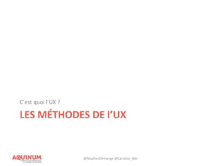 LES MÉTHODES DE l’UX
C’est quoi l’UX ?
@StephenDemange @Caroline_Bdx
 