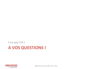A VOS QUESTIONS !
C’est quoi l’UX ?
@StephenDemange @Caroline_Bdx
 
