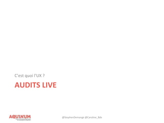 AUDITS LIVE
C’est quoi l’UX ?
@StephenDemange @Caroline_Bdx
 
