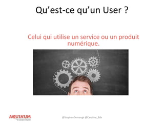 Qu’est-ce qu’un User ?
Celui qui utilise un service ou un produit
numérique.
@StephenDemange @Caroline_Bdx
 