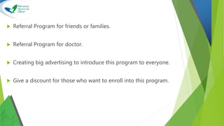  Referral Program for friends or families.
 Referral Program for doctor.
 Creating big advertising to introduce this program to everyone.
 Give a discount for those who want to enroll into this program.
 