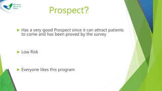  Has a very good Prospect since it can attract patients
to come and has been proved by the survey
 Low Risk
 Everyone likes this program
Prospect?
 