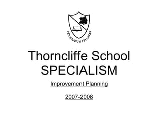 Thorncliffe School
SPECIALISM
Improvement Planning
2007-2008
 