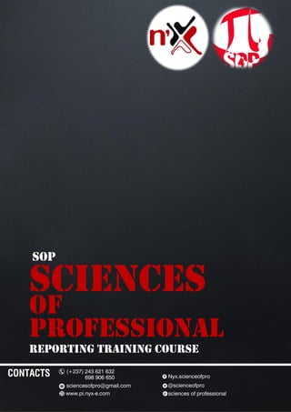 Reporting training course
SCIENCES
OF
PROFESSIONAL
sop
CONTACTS (+237) 243 621 632
698 906 650
sciencesofpro@gmail.com
www.pi.nyx-e.com
Nyx.scienceofpro
@scienceofpro
sciences of professional
 