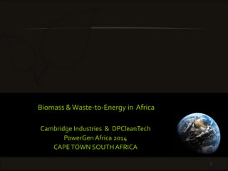 Biomass &Waste-to-Energy in Africa
Cambridge Industries & DPCleanTech
PowerGen Africa 2014
CAPETOWN SOUTH AFRICA
1
 