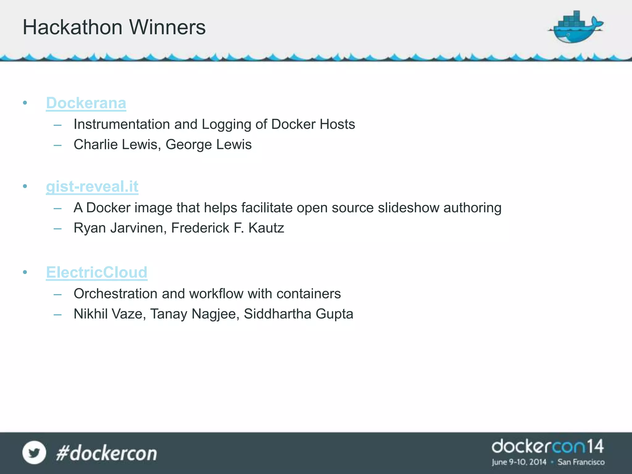 • Dockerana
– Instrumentation and Logging of Docker Hosts
– Charlie Lewis, George Lewis
• gist-reveal.it
– A Docker image that helps facilitate open source slideshow authoring
– Ryan Jarvinen, Frederick F. Kautz
• ElectricCloud
– Orchestration and workflow with containers
– Nikhil Vaze, Tanay Nagjee, Siddhartha Gupta
Hackathon Winners
 