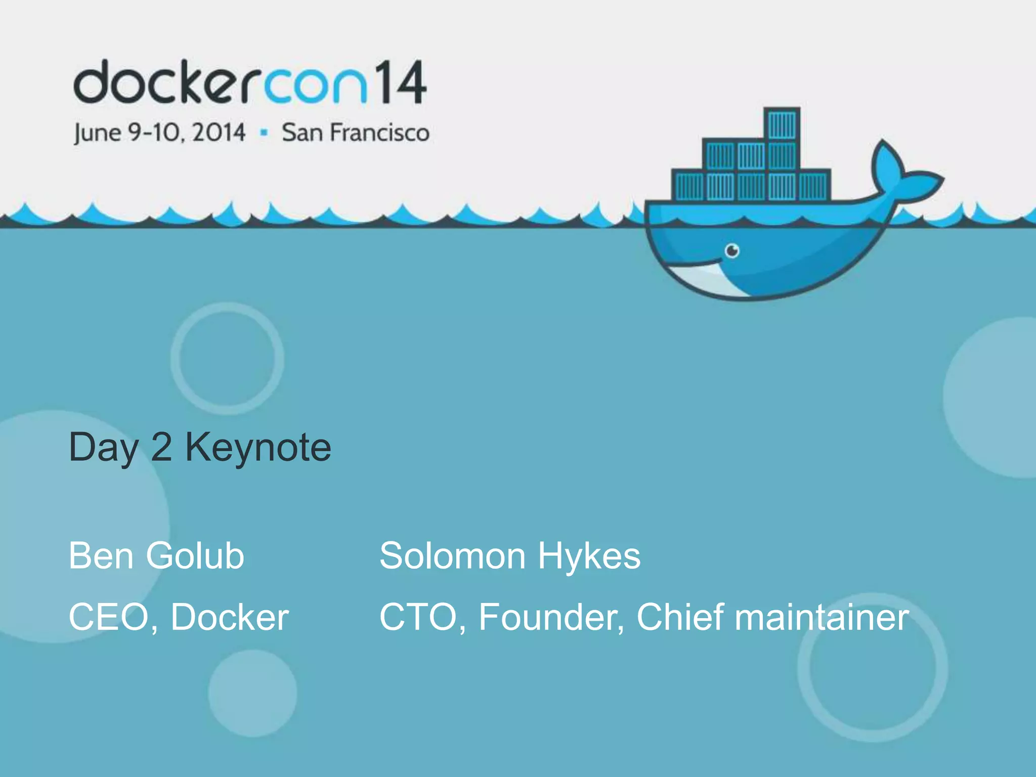 Day 2 Keynote
Ben Golub Solomon Hykes
CEO, Docker CTO, Founder, Chief maintainer
 