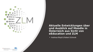 Aktuelle Entwicklungen über
und Ausblick auf Moodle in
Österreich aus Sicht von
eEducation und ZLM
• Andreas Riepl & Robert Schrenk
 