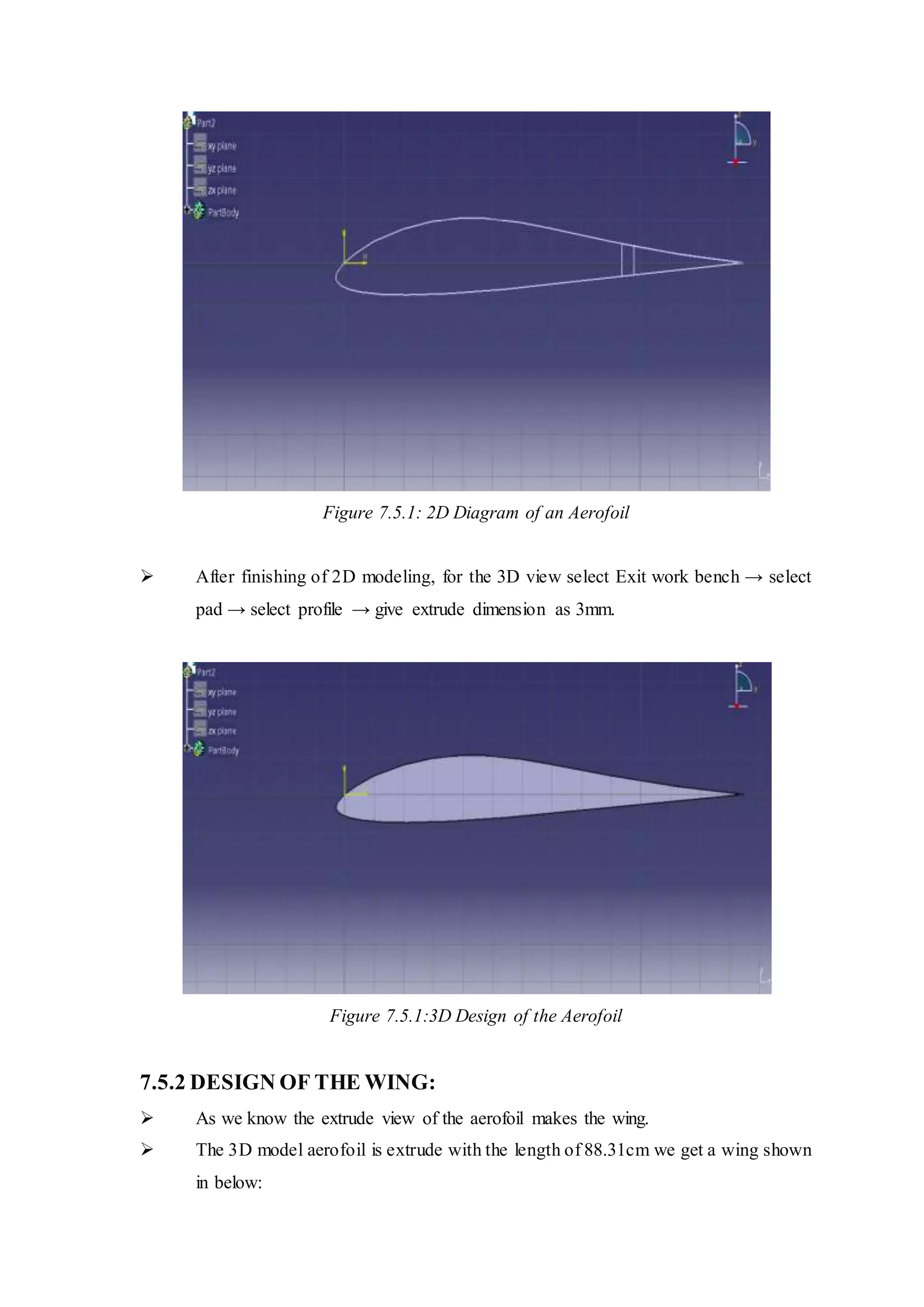 Figure 7.5.1: 2D Diagram of an Aerofoil
 After finishing of 2D modeling, for the 3D view select Exit work bench → select
pad → select profile → give extrude dimension as 3mm.
Figure 7.5.1:3D Design of the Aerofoil
7.5.2 DESIGN OF THE WING:
 As we know the extrude view of the aerofoil makes the wing.
 The 3D model aerofoil is extrude with the length of 88.31cm we get a wing shown
in below:
 