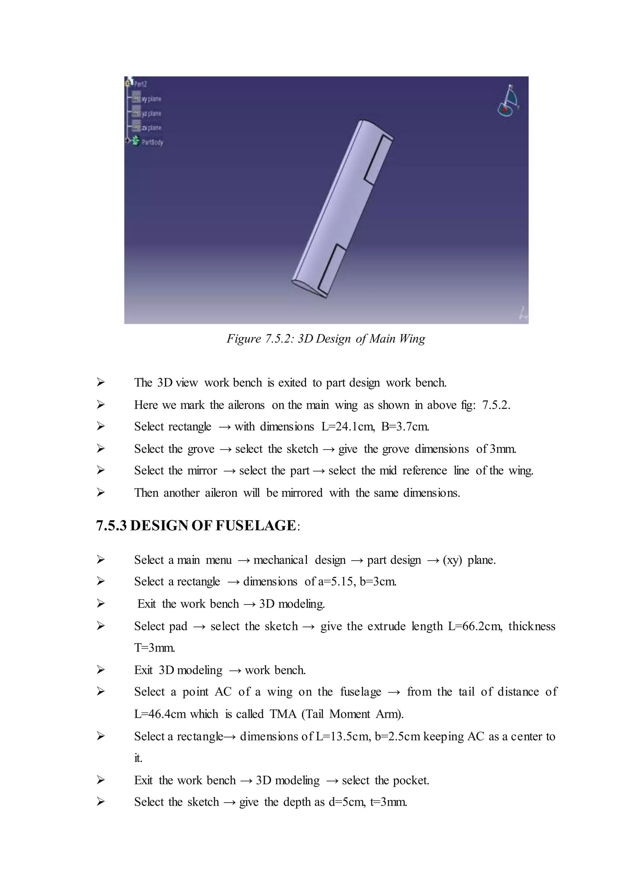 Figure 7.5.2: 3D Design of Main Wing
 The 3D view work bench is exited to part design work bench.
 Here we mark the ailerons on the main wing as shown in above fig: 7.5.2.
 Select rectangle → with dimensions L=24.1cm, B=3.7cm.
 Select the grove → select the sketch → give the grove dimensions of 3mm.
 Select the mirror → select the part → select the mid reference line of the wing.
 Then another aileron will be mirrored with the same dimensions.
7.5.3 DESIGN OF FUSELAGE:
 Select a main menu → mechanical design → part design → (xy) plane.
 Select a rectangle → dimensions of a=5.15, b=3cm.
 Exit the work bench → 3D modeling.
 Select pad → select the sketch → give the extrude length L=66.2cm, thickness
T=3mm.
 Exit 3D modeling → work bench.
 Select a point AC of a wing on the fuselage → from the tail of distance of
L=46.4cm which is called TMA (Tail Moment Arm).
 Select a rectangle→ dimensions of L=13.5cm, b=2.5cm keeping AC as a center to
it.
 Exit the work bench → 3D modeling → select the pocket.
 Select the sketch → give the depth as d=5cm, t=3mm.
 