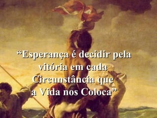 ““Esperança é decidir pelaEsperança é decidir pela
vitória em cadavitória em cada
Circunstância queCircunstância que
a Vida nos Coloca”a Vida nos Coloca”
 