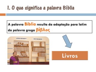 1. O que significa a palavra BíbliaA palavra Bíblia resulta da adaptação para latim da palavra grega βἱβλoςLivros