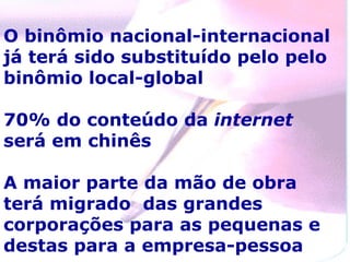 O binômio nacional-internacional já terá sido substituído pelo pelo binômio local-global 70% do conteúdo da  internet  será em chinês A maior parte da mão de obra terá migrado  das grandes corporações para as pequenas e destas para a empresa-pessoa  